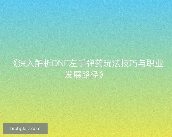 《深入解析DNF左手弹药玩法技巧与职业发展路径》 《深入解析DNF左手弹药玩法技巧与职业发展路径》