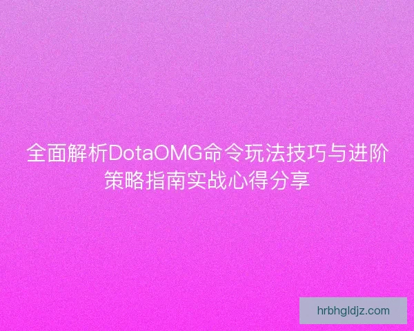 全面解析DotaOMG命令玩法技巧与进阶策略指南实战心得分享