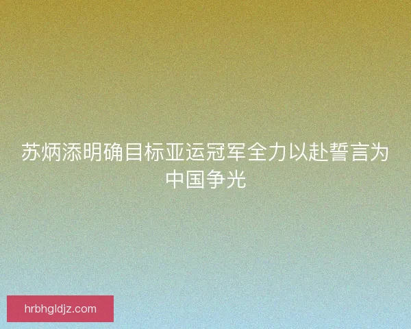 苏炳添明确目标亚运冠军全力以赴誓言为中国争光