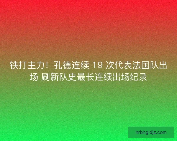 铁打主力！孔德连续 19 次代表法国队出场 刷新队史最长连续出场纪录
