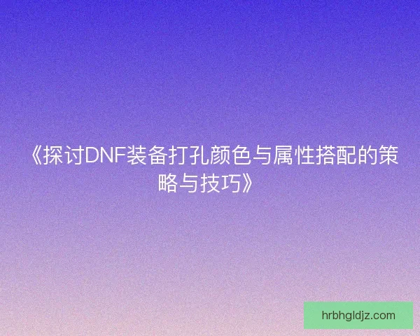 《探讨DNF装备打孔颜色与属性搭配的策略与技巧》 《探讨DNF装备打孔颜色与属性搭配的策略与技巧》