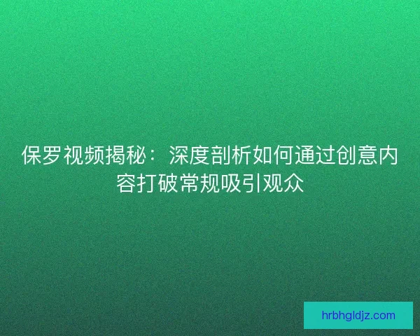保罗视频揭秘：深度剖析如何通过创意内容打破常规吸引观众