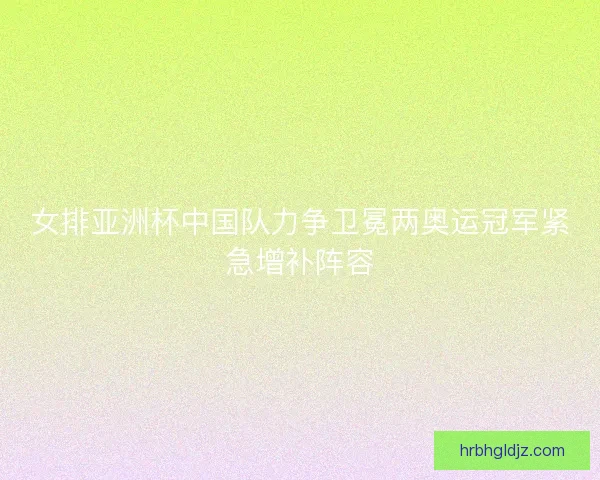 女排亚洲杯中国队力争卫冕两奥运冠军紧急增补阵容