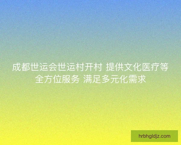 成都世运会世运村开村 提供文化医疗等全方位服务 满足多元化需求