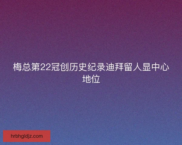 梅总第22冠创历史纪录迪拜留人显中心地位