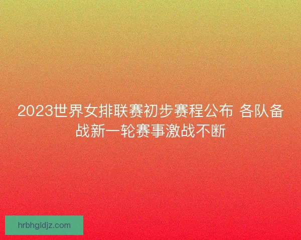 2023世界女排联赛初步赛程公布 各队备战新一轮赛事激战不断