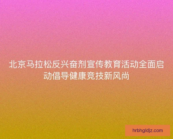 北京马拉松反兴奋剂宣传教育活动全面启动倡导健康竞技新风尚
