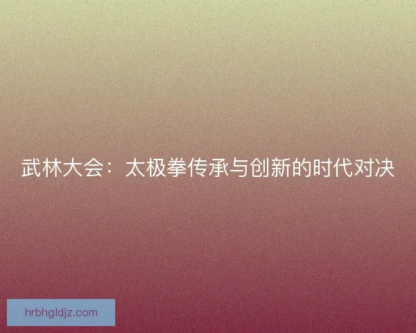 武林大会：太极拳传承与创新的时代对决
