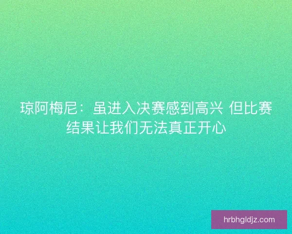 琼阿梅尼：虽进入决赛感到高兴 但比赛结果让我们无法真正开心