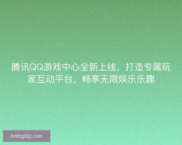 腾讯QQ游戏中心全新上线，打造专属玩家互动平台，畅享无限娱乐乐趣