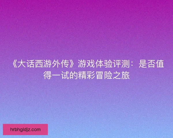 《大话西游外传》游戏体验评测：是否值得一试的精彩冒险之旅