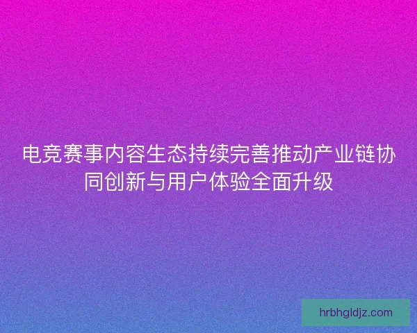 电竞赛事内容生态持续完善推动产业链协同创新与用户体验全面升级