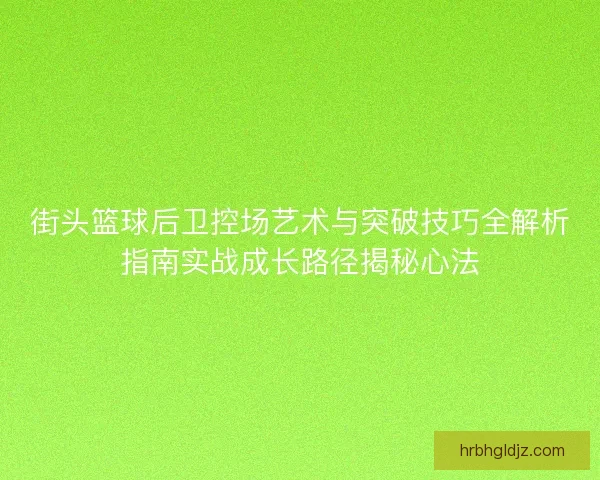 街头篮球后卫控场艺术与突破技巧全解析指南实战成长路径揭秘心法 街头篮球后卫控场艺术与突破技巧全解析指南实战成长路径揭秘心法