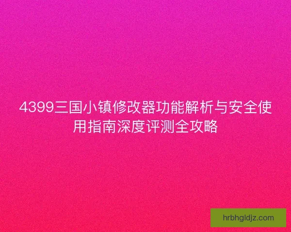 4399三国小镇修改器功能解析与安全使用指南深度评测全攻略 4399三国小镇修改器功能解析与安全使用指南深度评测全攻略