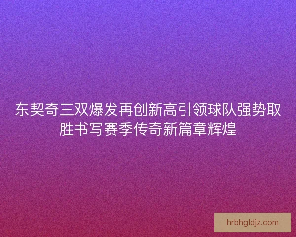 东契奇三双爆发再创新高引领球队强势取胜书写赛季传奇新篇章辉煌