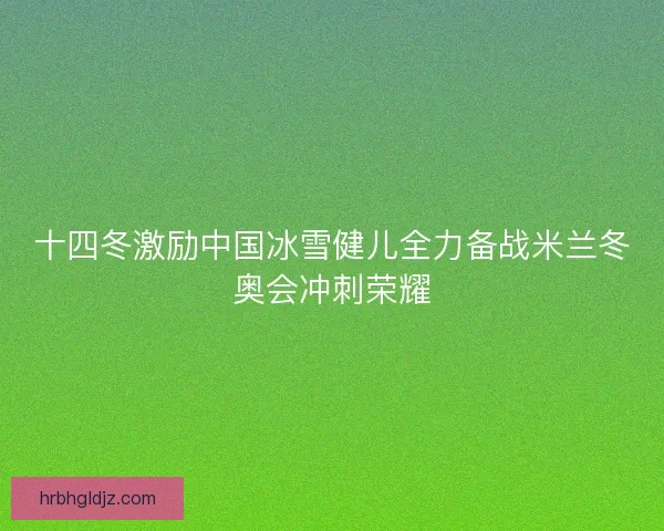 十四冬激励中国冰雪健儿全力备战米兰冬奥会冲刺荣耀