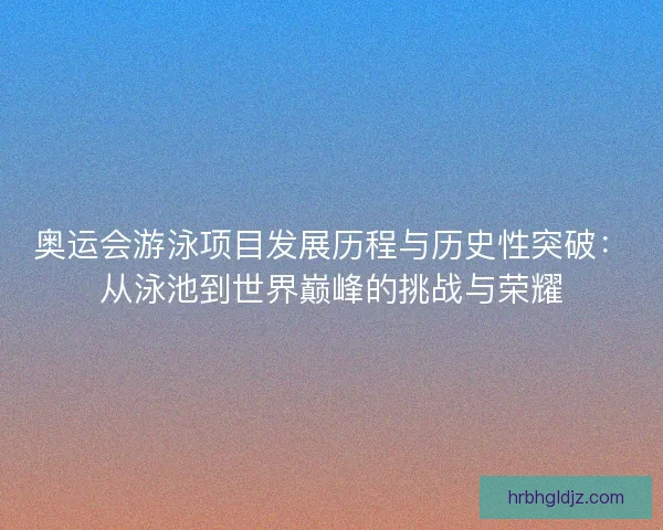 奥运会游泳项目发展历程与历史性突破:从泳池到世界巅峰的挑战与荣耀 奥运会游泳项目发展历程与历史性突破:从泳池到世界巅峰的挑战与荣耀