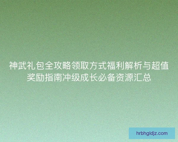 神武礼包全攻略领取方式福利解析与超值奖励指南冲级成长必备资源汇总 神武礼包全攻略领取方式福利解析与超值奖励指南冲级成长必备资源汇总
