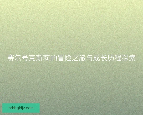 赛尔号克斯莉的冒险之旅与成长历程探索
