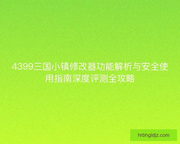 4399三国小镇修改器功能解析与安全使用指南深度评测全攻略 4399三国小镇修改器功能解析与安全使用指南深度评测全攻略