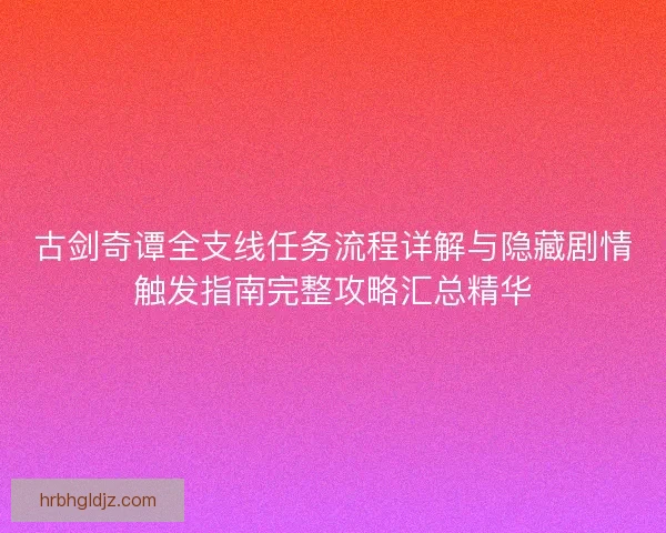 古剑奇谭全支线任务流程详解与隐藏剧情触发指南完整攻略汇总精华 古剑奇谭全支线任务流程详解与隐藏剧情触发指南完整攻略汇总精华
