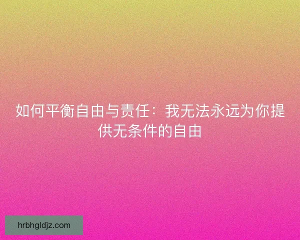 如何平衡自由与责任:我无法永远为你提供无条件的自由 如何平衡自由与责任:我无法永远为你提供无条件的自由
