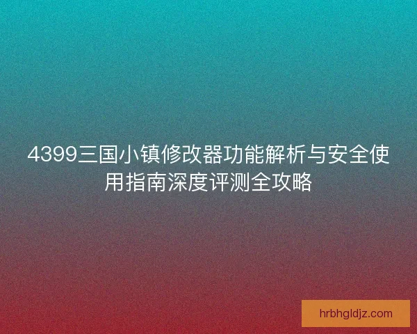 4399三国小镇修改器功能解析与安全使用指南深度评测全攻略