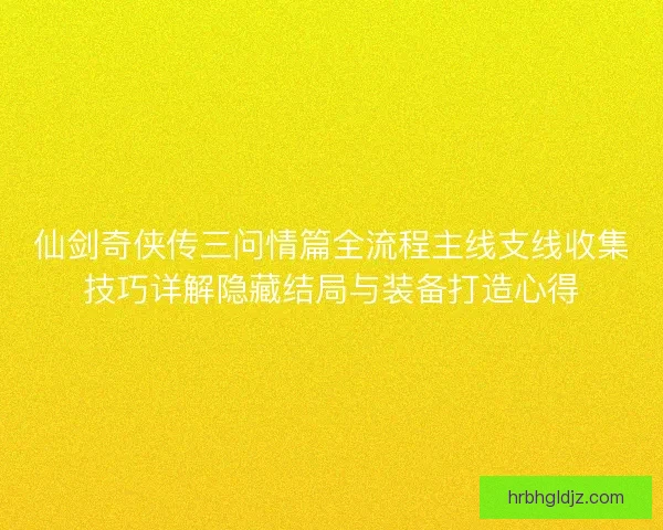 仙剑奇侠传三问情篇全流程主线支线收集技巧详解隐藏结局与装备打造心得 仙剑奇侠传三问情篇全流程主线支线收集技巧详解隐藏结局与装备打造心得