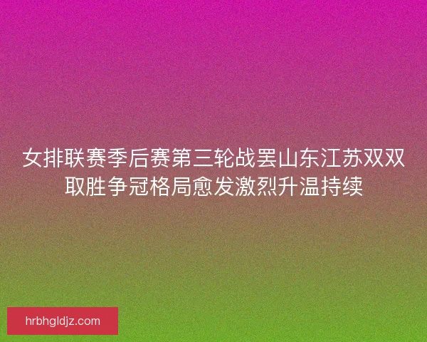 女排联赛季后赛第三轮战罢山东江苏双双取胜争冠格局愈发激烈升温持续 女排联赛季后赛第三轮战罢山东江苏双双取胜争冠格局愈发激烈升温持续