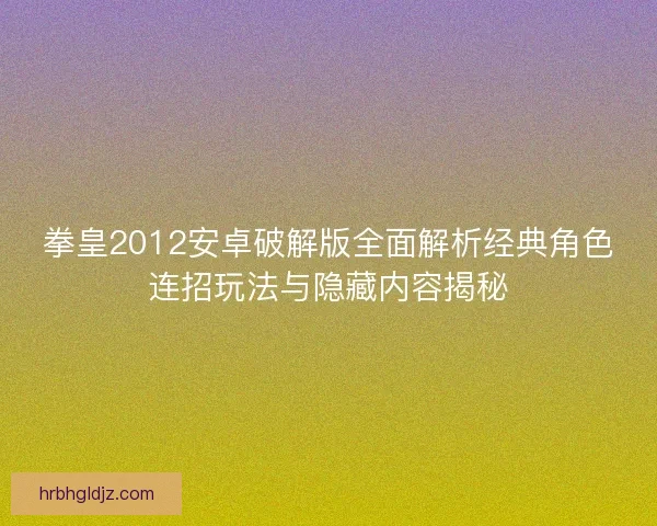 拳皇2012安卓破解版全面解析经典角色连招玩法与隐藏内容揭秘