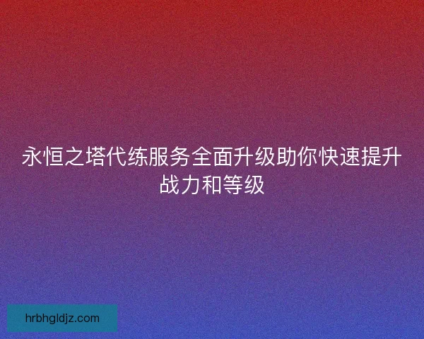 永恒之塔代练服务全面升级助你快速提升战力和等级