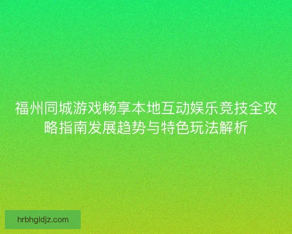 福州同城游戏畅享本地互动娱乐竞技全攻略指南发展趋势与特色玩法解析