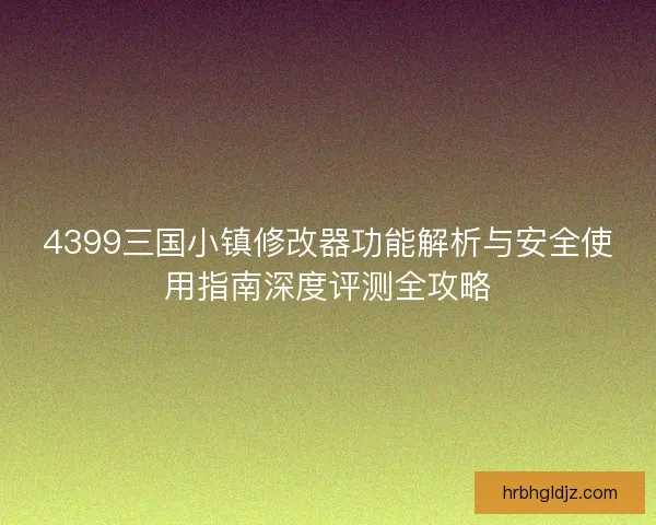 4399三国小镇修改器功能解析与安全使用指南深度评测全攻略