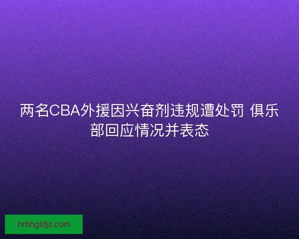 两名CBA外援因兴奋剂违规遭处罚 俱乐部回应情况并表态