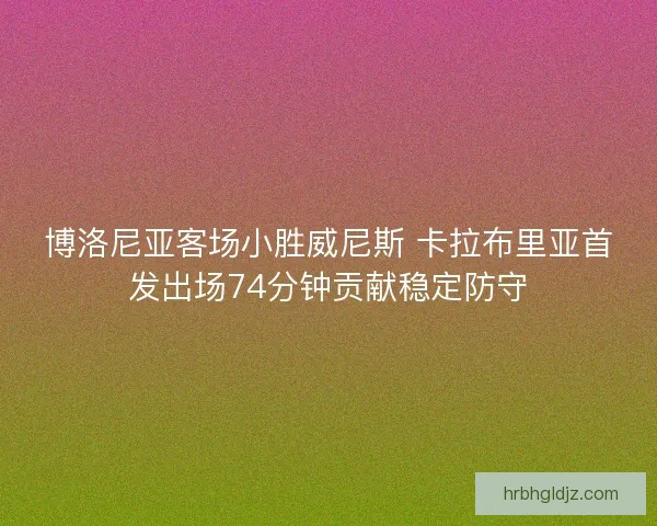 博洛尼亚客场小胜威尼斯 卡拉布里亚首发出场74分钟贡献稳定防守