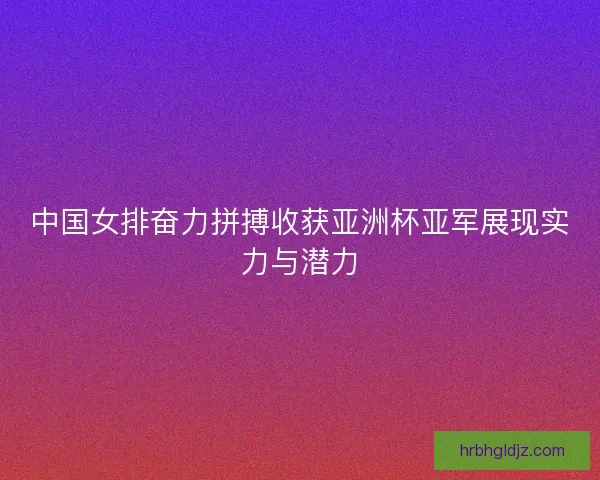 中国女排奋力拼搏收获亚洲杯亚军展现实力与潜力 中国女排奋力拼搏收获亚洲杯亚军展现实力与潜力
