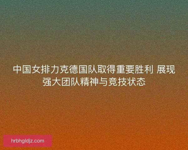 中国女排力克德国队取得重要胜利 展现强大团队精神与竞技状态
